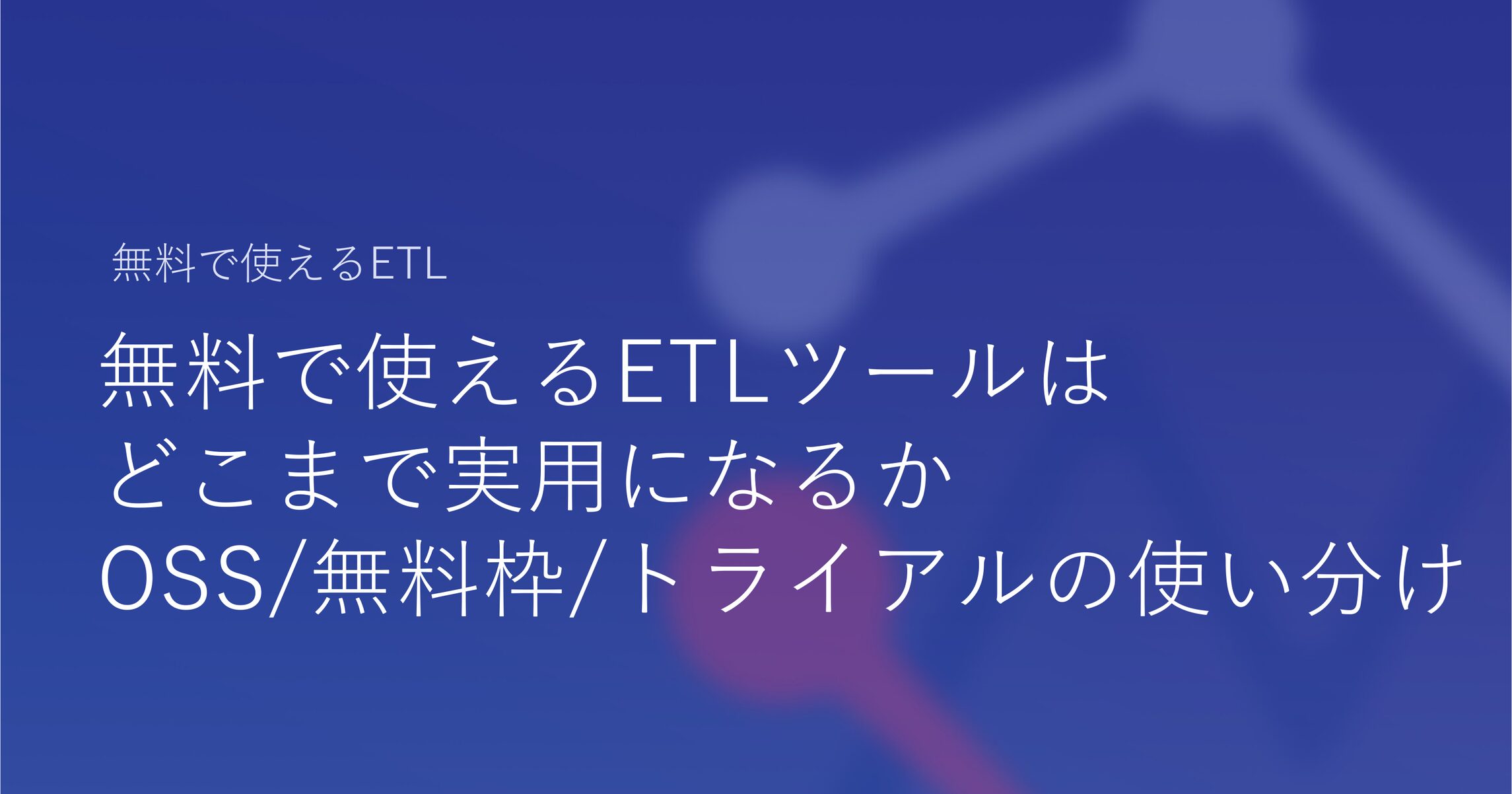 無料で使えるETLツールはどこまで実用になるか｜OSS・無料枠・トライアルの使い分け