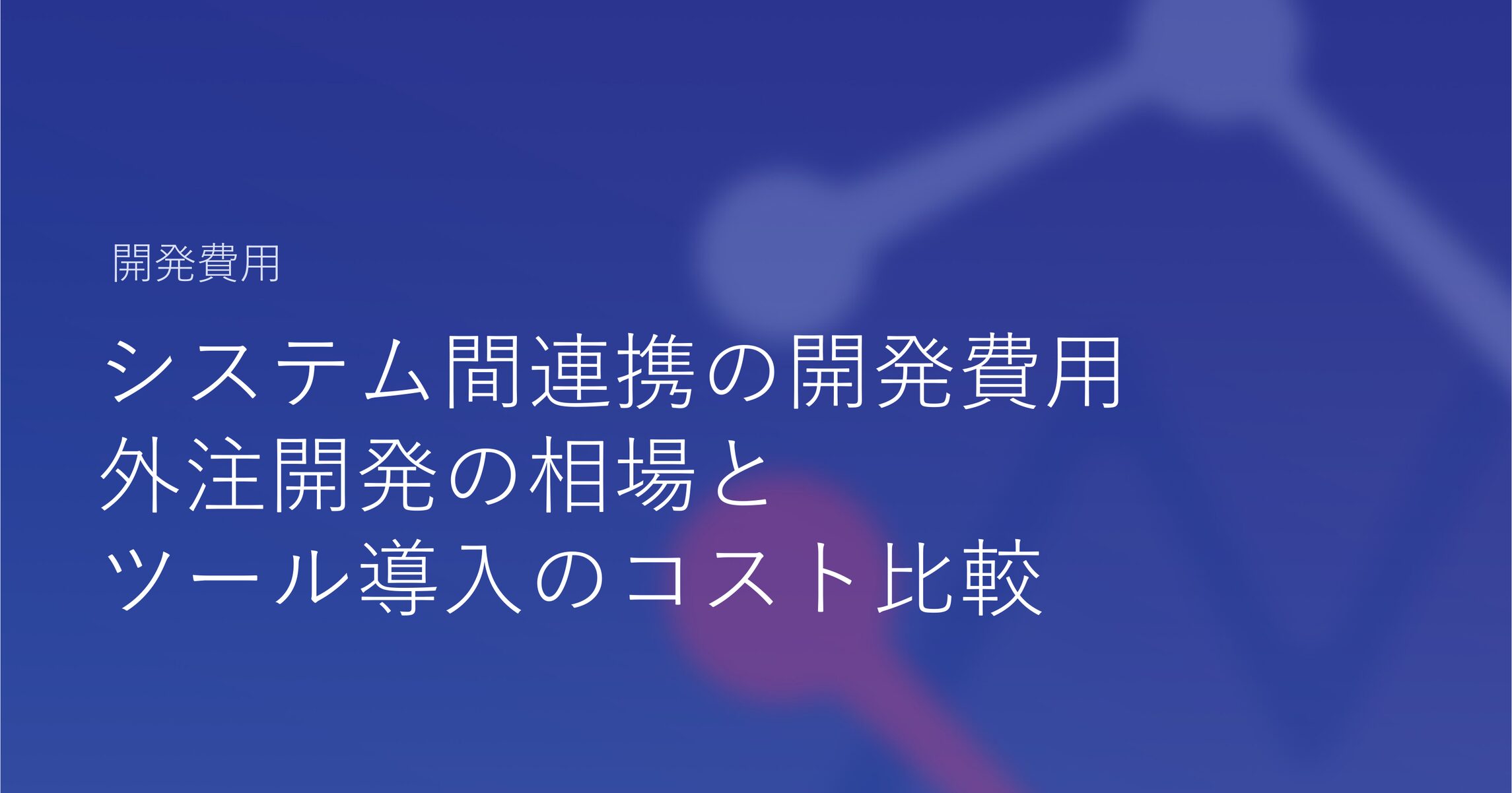 システム間連携の開発費用｜外注開発の相場とツール導入のコスト比較